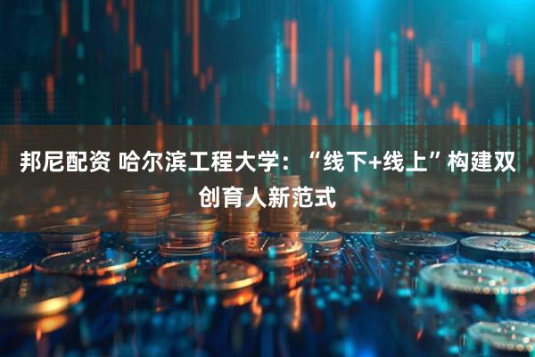 邦尼配资 哈尔滨工程大学：“线下+线上”构建双创育人新范式