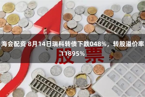 海会配资 8月14日瑞科转债下跌048%，转股溢价率11895%