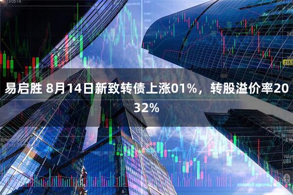 易启胜 8月14日新致转债上涨01%，转股溢价率2032%