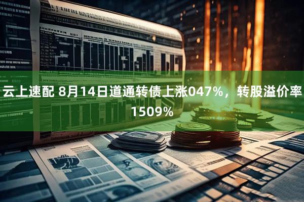 云上速配 8月14日道通转债上涨047%，转股溢价率1509%