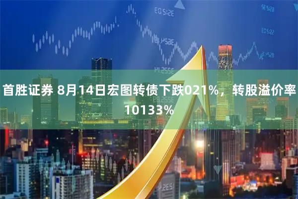 首胜证券 8月14日宏图转债下跌021%，转股溢价率10133%