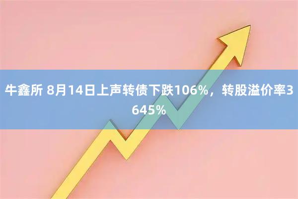 牛鑫所 8月14日上声转债下跌106%，转股溢价率3645%