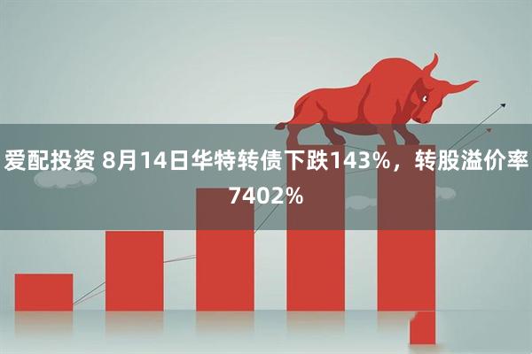 爱配投资 8月14日华特转债下跌143%，转股溢价率7402%