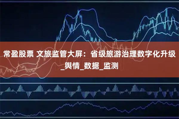 常盈股票 文旅监管大屏：省级旅游治理数字化升级_舆情_数据_监测