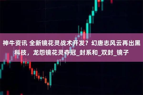 神牛资讯 全新镜花灵战术开发？幻唐志风云再出黑科技，龙怨镜花灵夺冠_封系和_双封_镜子