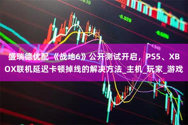 盛瑞德优配 《战地6》公开测试开启，PS5、XBOX联机延迟卡顿掉线的解决方法_主机_玩家_游戏