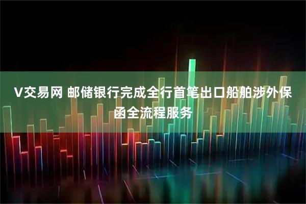 V交易网 邮储银行完成全行首笔出口船舶涉外保函全流程服务