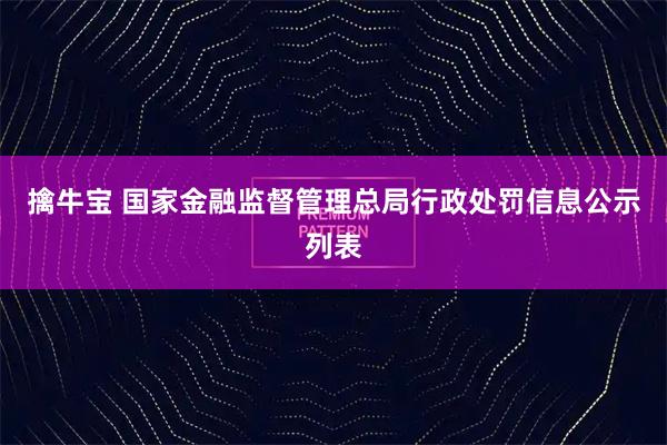 擒牛宝 国家金融监督管理总局行政处罚信息公示列表
