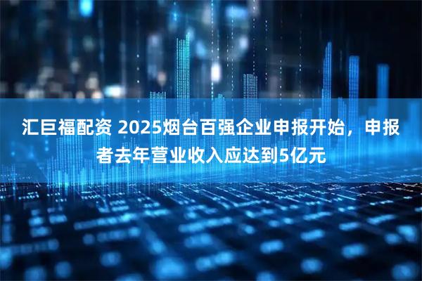 汇巨福配资 2025烟台百强企业申报开始，申报者去年营业收入应达到5亿元