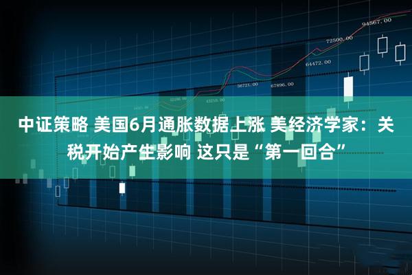 中证策略 美国6月通胀数据上涨 美经济学家:关税开始产生影响 这只是“第一回合”