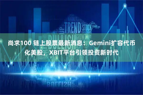 尚求100 链上股票最新消息：Gemini扩容代币化美股，XBIT平台引领投资新时代