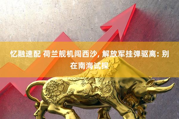 忆融速配 荷兰舰机闯西沙, 解放军挂弹驱离: 别在南海试探