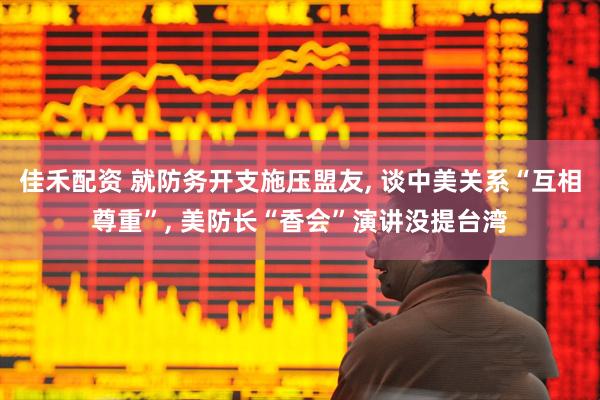 佳禾配资 就防务开支施压盟友, 谈中美关系“互相尊重”, 美防长“香会”演讲没提台湾