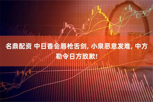 名鼎配资 中日香会唇枪舌剑, 小泉恶意发难, 中方勒令日方致歉!