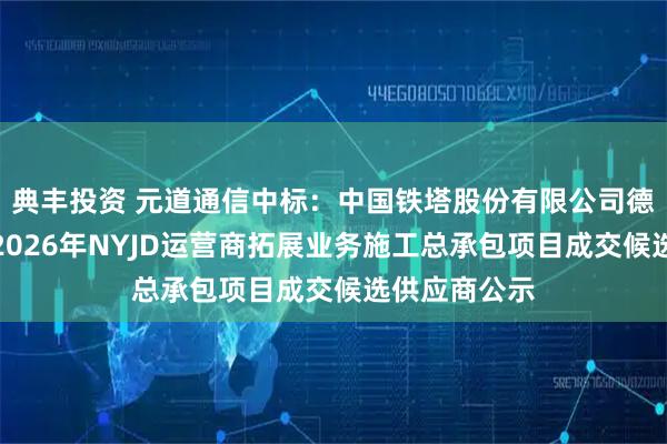 典丰投资 元道通信中标：中国铁塔股份有限公司德州市分公司2026年NYJD运营商拓展业务施工总承包项目成交候选供应商公示