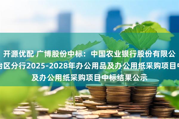 开源优配 广博股份中标：中国农业银行股份有限公司内蒙古自治区分行2025-2028年办公用品及办公用纸采购项目中标结果公示