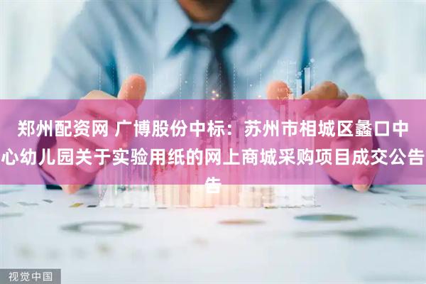 郑州配资网 广博股份中标：苏州市相城区蠡口中心幼儿园关于实验用纸的网上商城采购项目成交公告