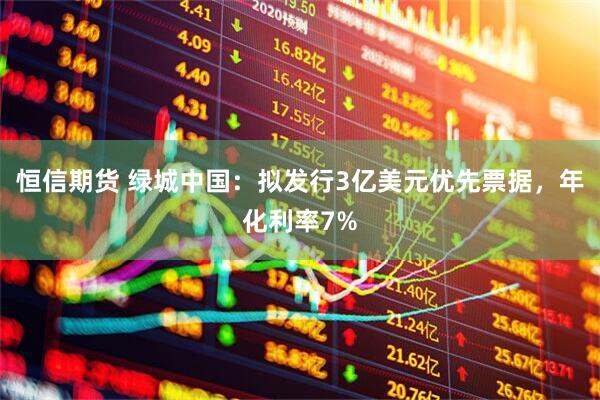 恒信期货 绿城中国：拟发行3亿美元优先票据，年化利率7%