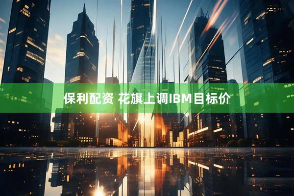 保利配资 花旗上调IBM目标价