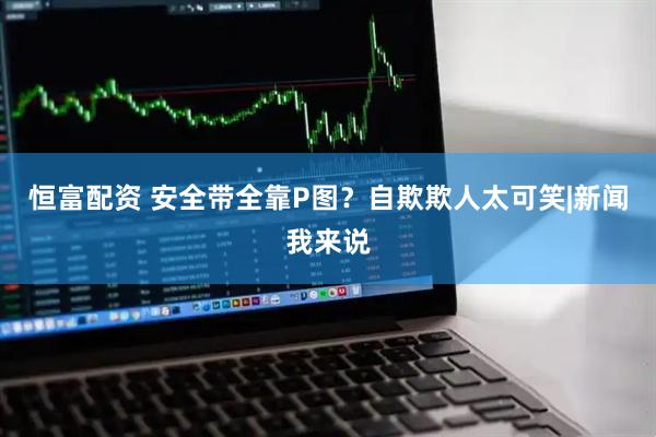 恒富配资 安全带全靠P图?自欺欺人太可笑|新闻我来说