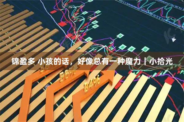锦盈多 小孩的话,好像总有一种魔力|小拾光