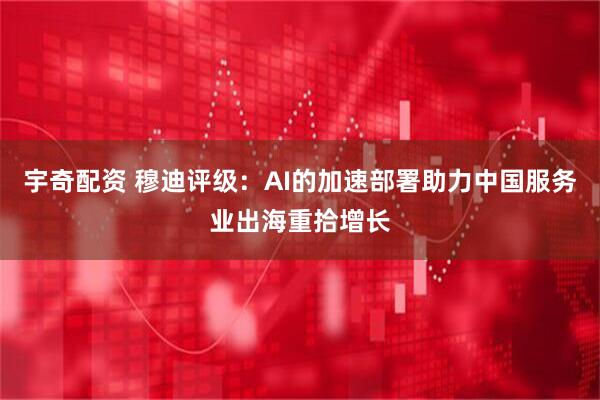 宇奇配资 穆迪评级：AI的加速部署助力中国服务业出海重拾增长