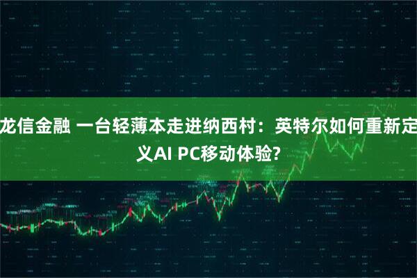 龙信金融 一台轻薄本走进纳西村：英特尔如何重新定义AI PC移动体验?