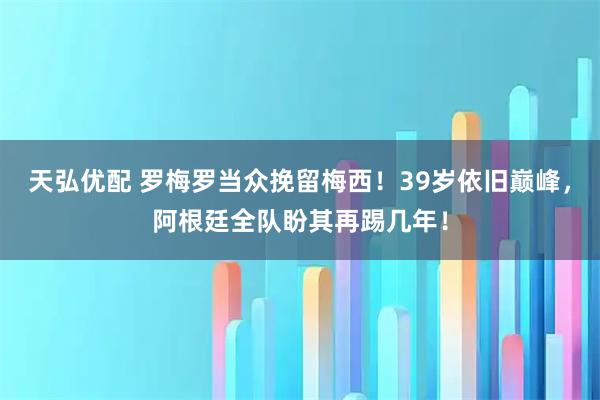天弘优配 罗梅罗当众挽留梅西！39岁依旧巅峰，阿根廷全队盼其再踢几年！