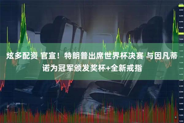 炫多配资 官宣!特朗普出席世界杯决赛 与因凡蒂诺为冠军颁发奖杯+全新戒指