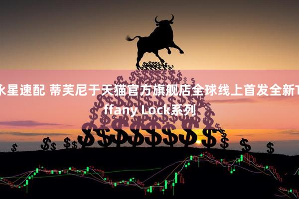 永星速配 蒂芙尼于天猫官方旗舰店全球线上首发全新Tiffany Lock系列