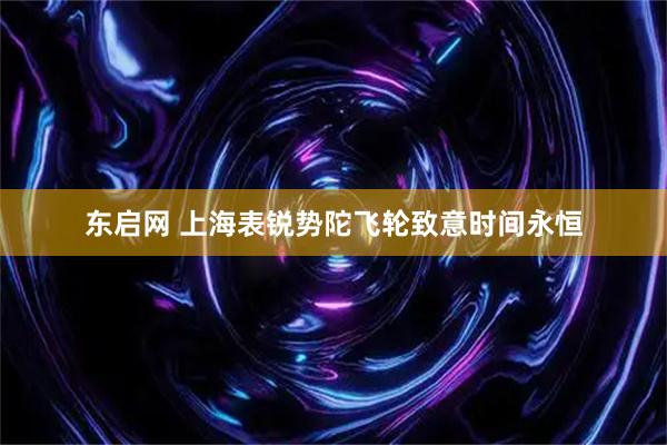 东启网 上海表锐势陀飞轮致意时间永恒