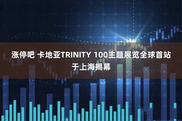 涨停吧 卡地亚TRINITY 100主题展览全球首站于上海揭幕