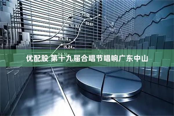 优配股 第十九届合唱节唱响广东中山