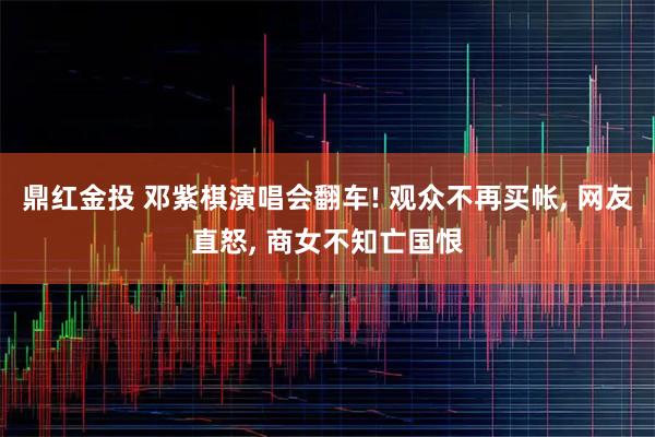 鼎红金投 邓紫棋演唱会翻车! 观众不再买帐, 网友直怒, 商女不知亡国恨