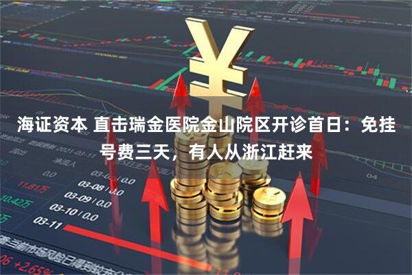 海证资本 直击瑞金医院金山院区开诊首日：免挂号费三天，有人从浙江赶来