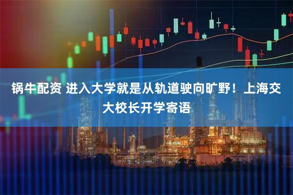 锅牛配资 进入大学就是从轨道驶向旷野！上海交大校长开学寄语