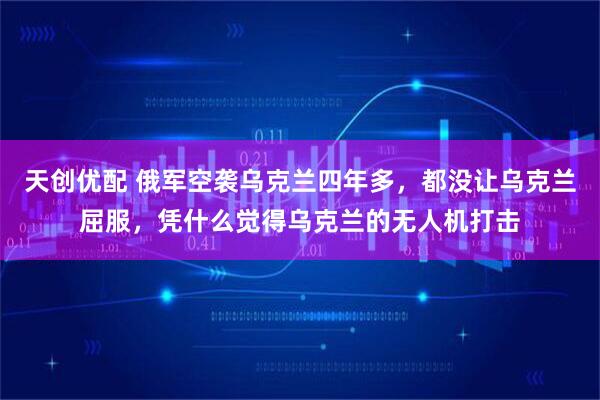 天创优配 俄军空袭乌克兰四年多，都没让乌克兰屈服，凭什么觉得乌克兰的无人机打击