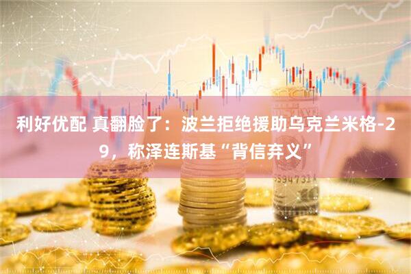 利好优配 真翻脸了：波兰拒绝援助乌克兰米格-29，称泽连斯基“背信弃义”
